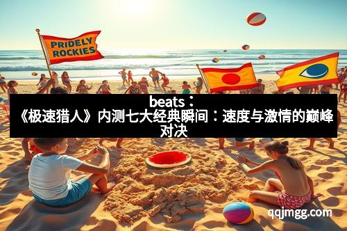 beats：《极速猎人》内测七大经典瞬间：速度与激情的巅峰对决