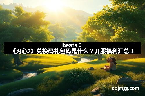 beats：《刃心2》兑换码礼包码是什么？开服福利汇总！